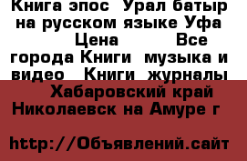 Книга эпос “Урал-батыр“ на русском языке Уфа, 1981 › Цена ­ 500 - Все города Книги, музыка и видео » Книги, журналы   . Хабаровский край,Николаевск-на-Амуре г.